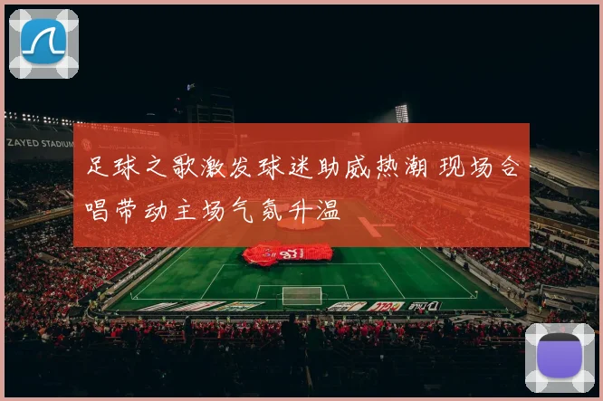 足球之歌激发球迷助威热潮 现场合唱带动主场气氛升温