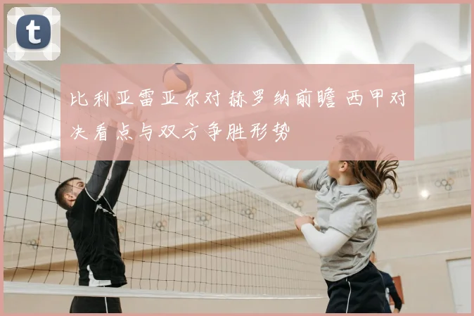 比利亚雷亚尔对赫罗纳前瞻 西甲对决看点与双方争胜形势