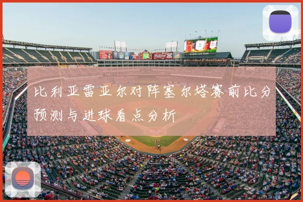 比利亚雷亚尔对阵塞尔塔赛前比分预测与进球看点分析