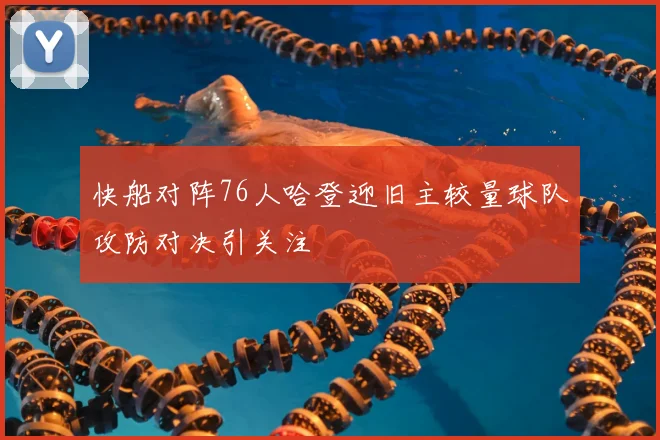 快船对阵76人哈登迎旧主较量球队攻防对决引关注