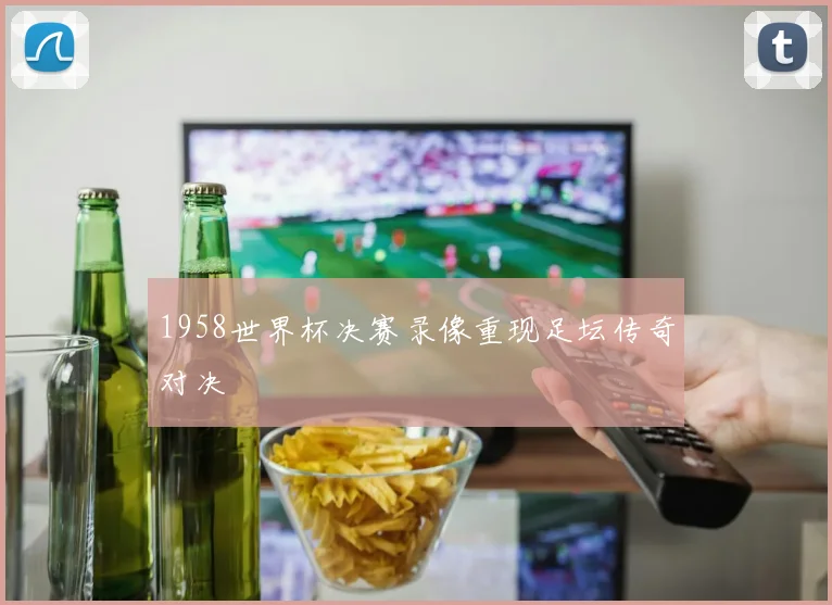 1958世界杯决赛录像重现足坛传奇对决
