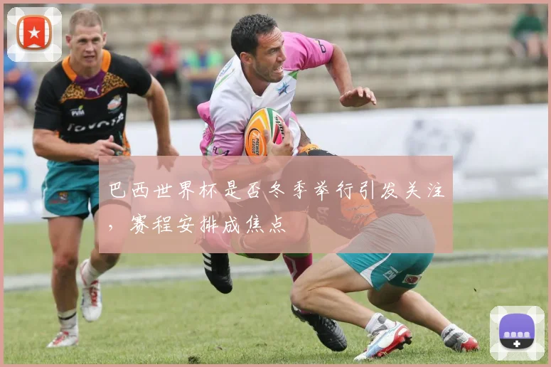 巴西世界杯是否冬季举行引发关注,赛程安排成焦点