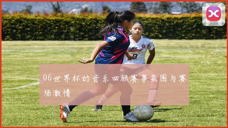06世界杯的音乐回顾赛事氛围与赛场激情