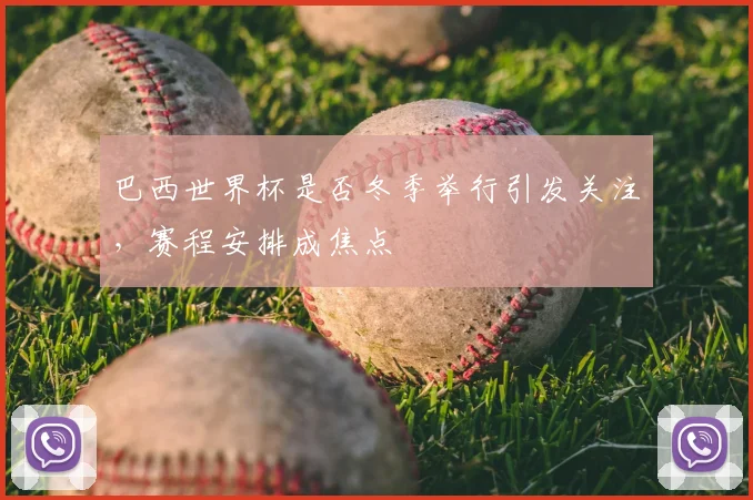 巴西世界杯是否冬季举行引发关注,赛程安排成焦点