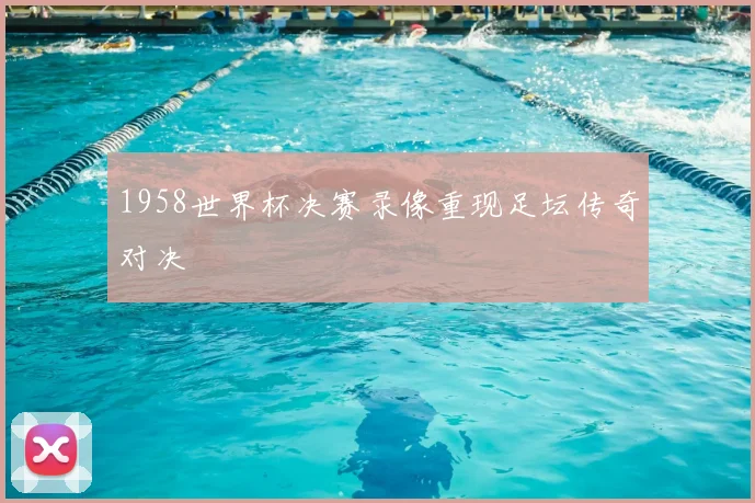 1958世界杯决赛录像重现足坛传奇对决