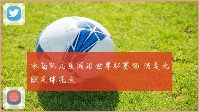 冰岛队几度闯进世界杯赛场 仍是北欧足球亮点