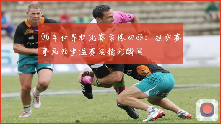 06年世界杯比赛录像回顾：经典赛事画面重温赛场精彩瞬间