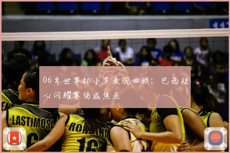 06年世界杯小罗表现回顾：巴西核心闪耀赛场成焦点