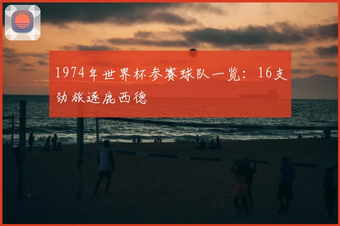 1974年世界杯参赛球队一览：16支劲旅逐鹿西德