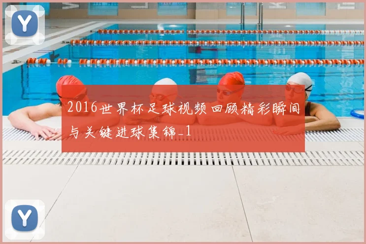2016世界杯足球视频回顾精彩瞬间与关键进球集锦_1