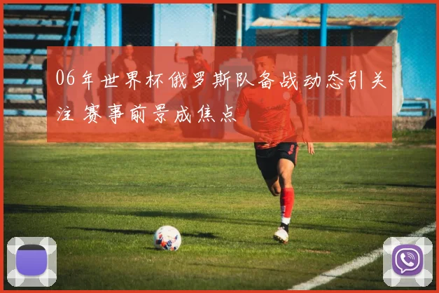 06年世界杯俄罗斯队备战动态引关注 赛事前景成焦点