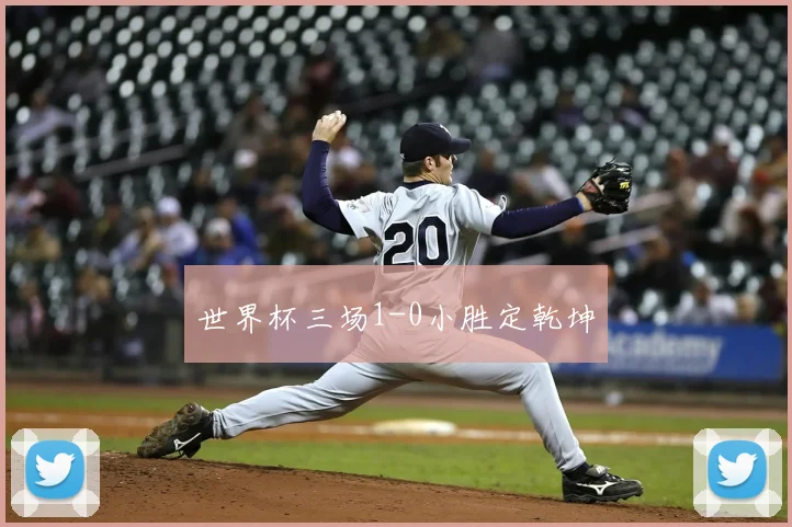 世界杯三场1-0小胜定乾坤