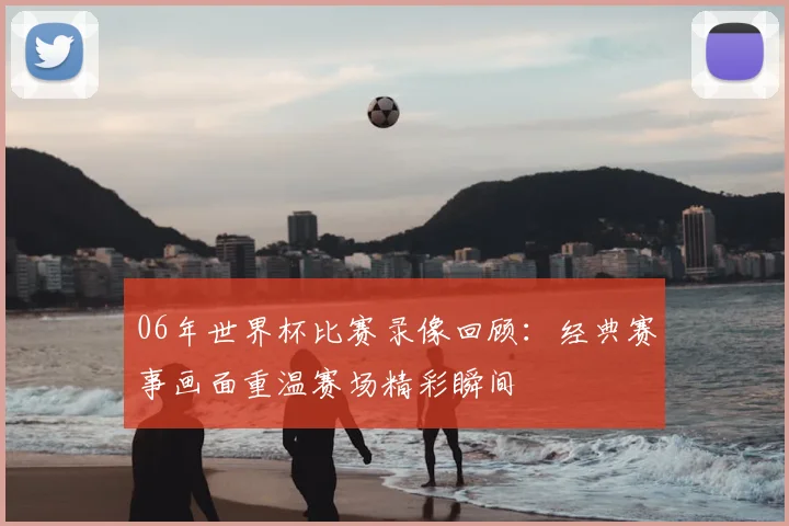 06年世界杯比赛录像回顾：经典赛事画面重温赛场精彩瞬间