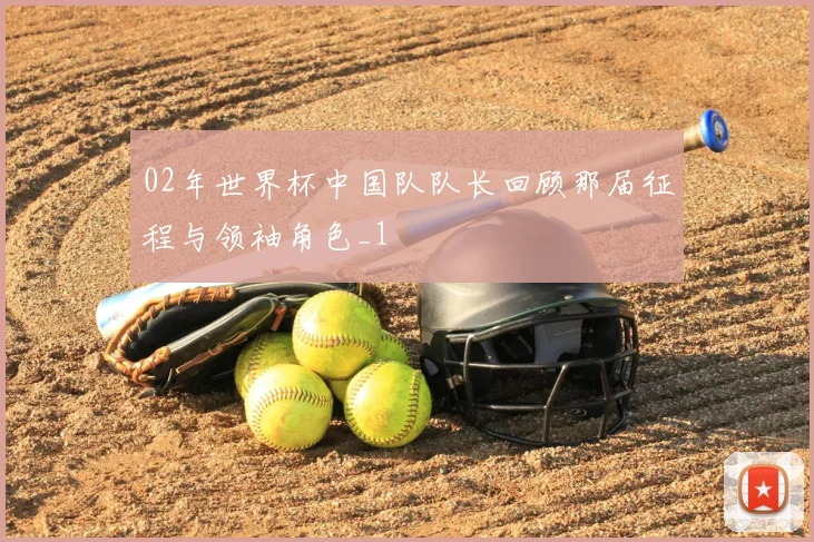 02年世界杯中国队队长回顾那届征程与领袖角色_1