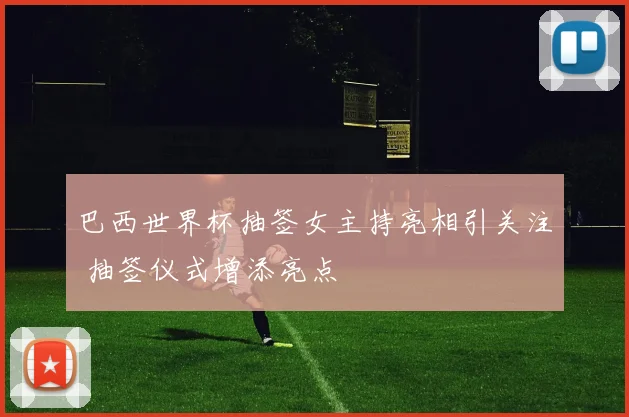 巴西世界杯抽签女主持亮相引关注 抽签仪式增添亮点