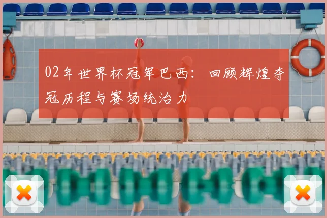 02年世界杯冠军巴西:回顾辉煌夺冠历程与赛场统治力